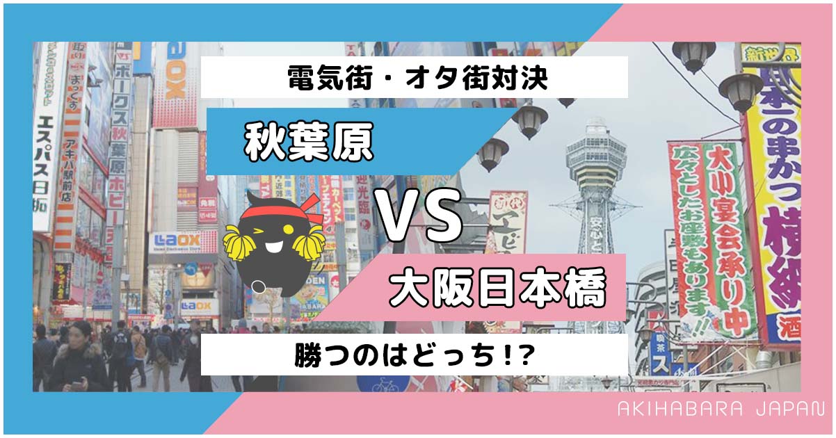 秋葉原 Vs 大阪日本橋 勝つのはどっち 電気街 オタ街対決 秋葉原ジャパン あきじゃぱ